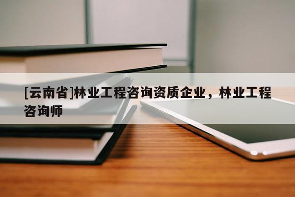 [云南省]林業(yè)工程咨詢資質(zhì)企業(yè)，林業(yè)工程咨詢師