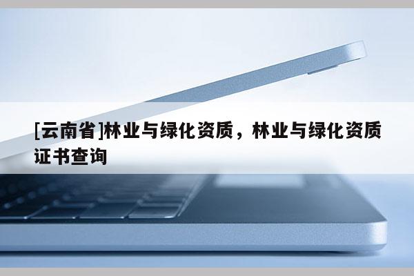 [云南省]林業(yè)與綠化資質(zhì)，林業(yè)與綠化資質(zhì)證書(shū)查詢(xún)