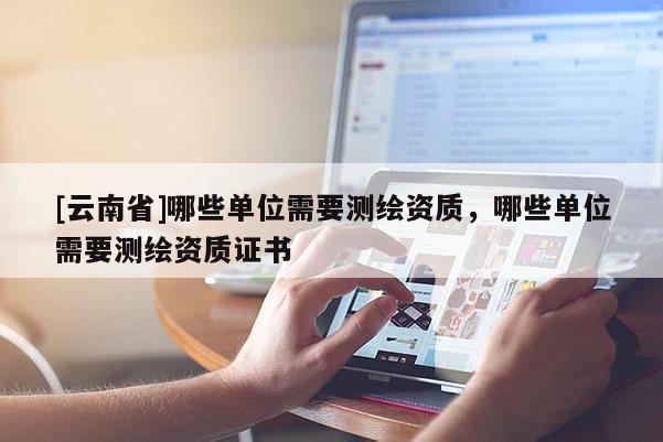 [云南省]哪些單位需要測繪資質(zhì)，哪些單位需要測繪資質(zhì)證書