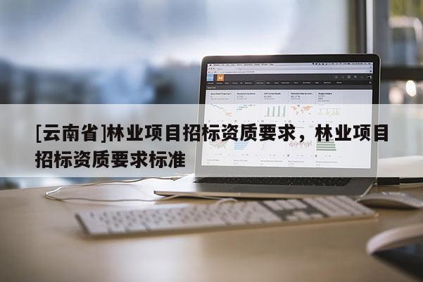 [云南省]林業(yè)項(xiàng)目招標(biāo)資質(zhì)要求，林業(yè)項(xiàng)目招標(biāo)資質(zhì)要求標(biāo)準(zhǔn)