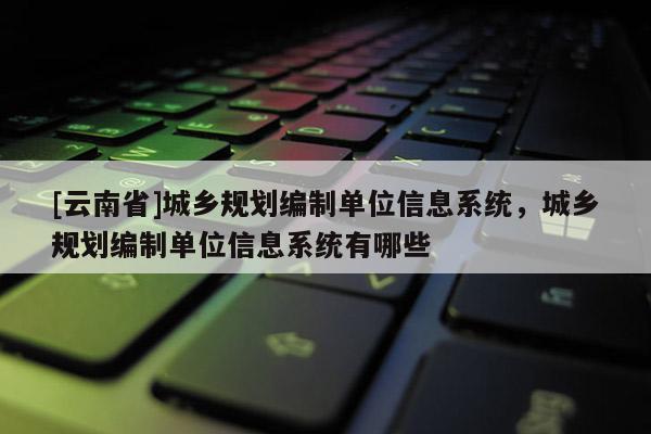 [云南省]城鄉(xiāng)規(guī)劃編制單位信息系統(tǒng)，城鄉(xiāng)規(guī)劃編制單位信息系統(tǒng)有哪些