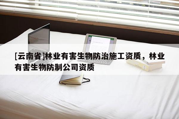 [云南省]林業(yè)有害生物防治施工資質(zhì)，林業(yè)有害生物防制公司資質(zhì)