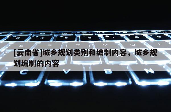 [云南省]城鄉(xiāng)規(guī)劃類別和編制內(nèi)容，城鄉(xiāng)規(guī)劃編制的內(nèi)容