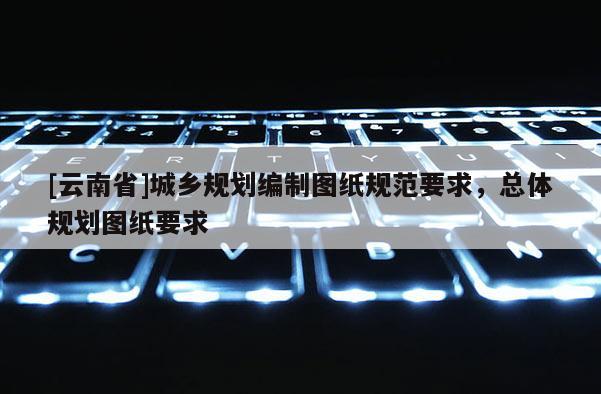 [云南省]城鄉(xiāng)規(guī)劃編制圖紙規(guī)范要求，總體規(guī)劃圖紙要求