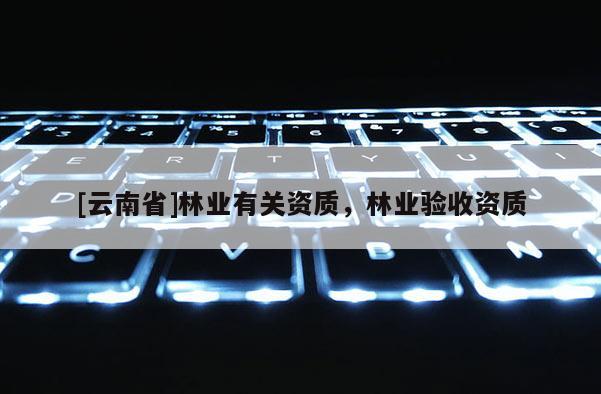 [云南省]林業(yè)有關(guān)資質(zhì)，林業(yè)驗收資質(zhì)