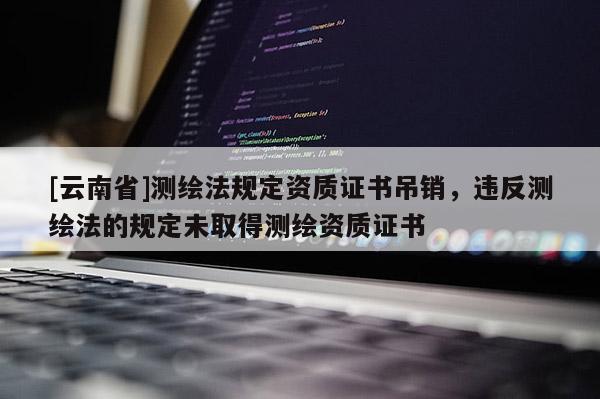 [云南省]測(cè)繪法規(guī)定資質(zhì)證書(shū)吊銷(xiāo)，違反測(cè)繪法的規(guī)定未取得測(cè)繪資質(zhì)證書(shū)