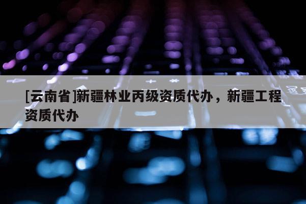 [云南省]新疆林業(yè)丙級(jí)資質(zhì)代辦，新疆工程資質(zhì)代辦
