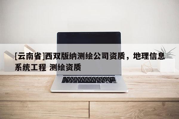 [云南省]西雙版納測繪公司資質(zhì)，地理信息系統(tǒng)工程 測繪資質(zhì)