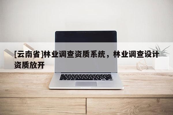 [云南省]林業(yè)調(diào)查資質(zhì)系統(tǒng)，林業(yè)調(diào)查設(shè)計(jì)資質(zhì)放開(kāi)