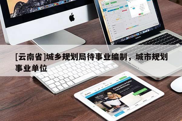 [云南省]城鄉(xiāng)規(guī)劃局待事業(yè)編制，城市規(guī)劃事業(yè)單位