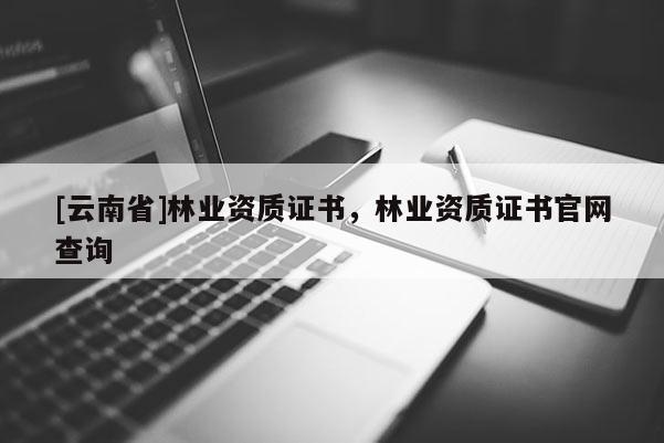 [云南省]林業(yè)資質(zhì)證書，林業(yè)資質(zhì)證書官網(wǎng)查詢