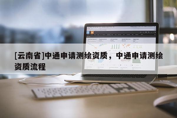 [云南省]中通申請測繪資質(zhì)，中通申請測繪資質(zhì)流程