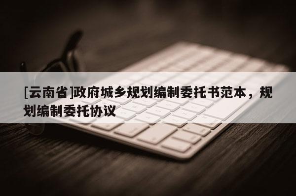[云南省]政府城鄉(xiāng)規(guī)劃編制委托書范本，規(guī)劃編制委托協(xié)議