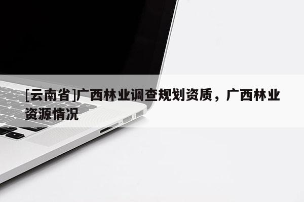 [云南省]廣西林業(yè)調(diào)查規(guī)劃資質(zhì)，廣西林業(yè)資源情況