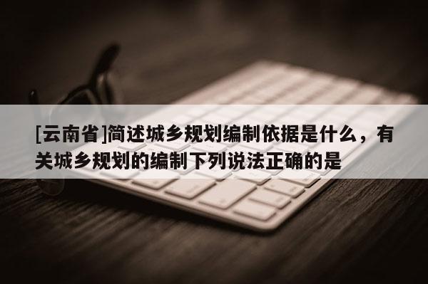 [云南省]簡述城鄉(xiāng)規(guī)劃編制依據(jù)是什么，有關(guān)城鄉(xiāng)規(guī)劃的編制下列說法正確的是