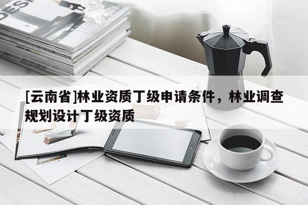 [云南省]林業(yè)資質(zhì)丁級申請條件，林業(yè)調(diào)查規(guī)劃設(shè)計(jì)丁級資質(zhì)
