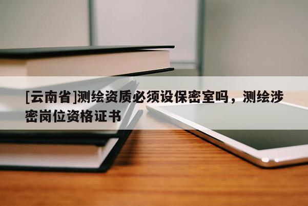 [云南省]測繪資質(zhì)必須設(shè)保密室嗎，測繪涉密崗位資格證書