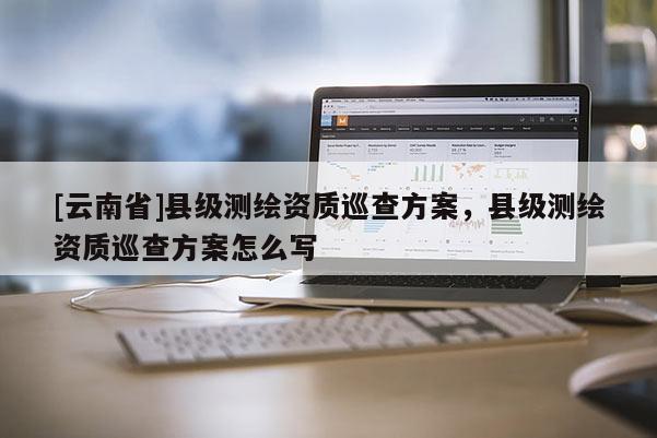 [云南省]縣級(jí)測(cè)繪資質(zhì)巡查方案，縣級(jí)測(cè)繪資質(zhì)巡查方案怎么寫