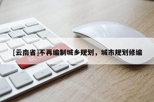 [云南省]不再編制城鄉(xiāng)規(guī)劃，城市規(guī)劃修編