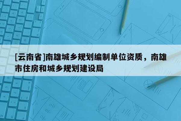 [云南省]南雄城鄉(xiāng)規(guī)劃編制單位資質(zhì)，南雄市住房和城鄉(xiāng)規(guī)劃建設(shè)局