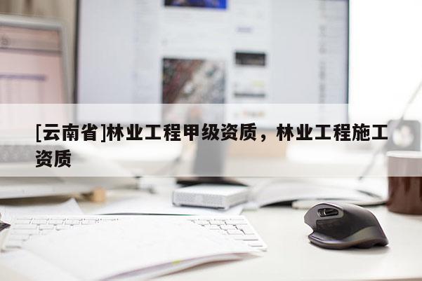 [云南省]林業(yè)工程甲級資質(zhì)，林業(yè)工程施工資質(zhì)