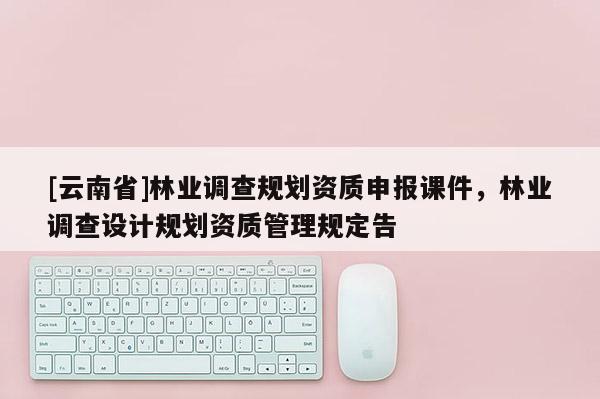 [云南省]林業(yè)調(diào)查規(guī)劃資質(zhì)申報(bào)課件，林業(yè)調(diào)查設(shè)計(jì)規(guī)劃資質(zhì)管理規(guī)定告