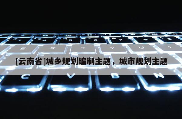 [云南省]城鄉(xiāng)規(guī)劃編制主題，城市規(guī)劃主題