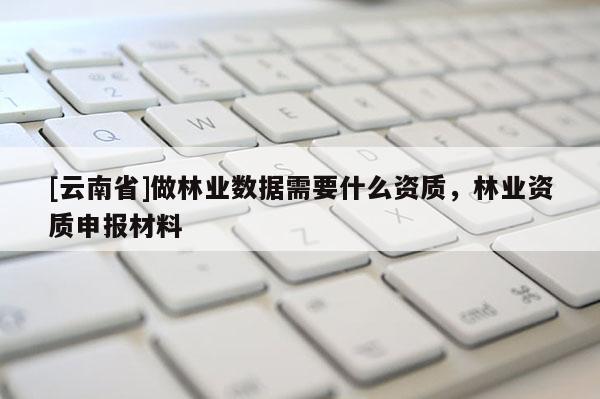 [云南省]做林業(yè)數據需要什么資質，林業(yè)資質申報材料