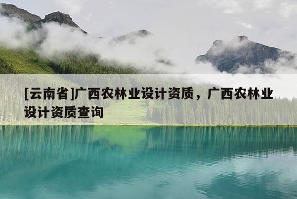 [云南省]廣西農(nóng)林業(yè)設(shè)計資質(zhì)，廣西農(nóng)林業(yè)設(shè)計資質(zhì)查詢
