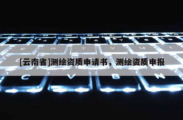 [云南省]測(cè)繪資質(zhì)申請(qǐng)書(shū)，測(cè)繪資質(zhì)申報(bào)