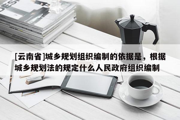 [云南省]城鄉(xiāng)規(guī)劃組織編制的依據(jù)是，根據(jù)城鄉(xiāng)規(guī)劃法的規(guī)定什么人民政府組織編制