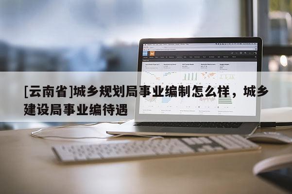 [云南省]城鄉(xiāng)規(guī)劃局事業(yè)編制怎么樣，城鄉(xiāng)建設(shè)局事業(yè)編待遇