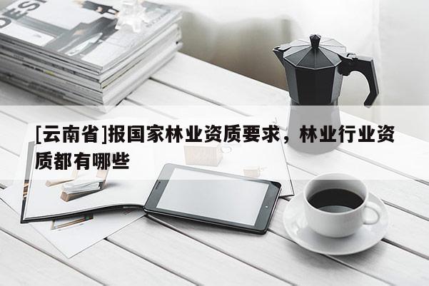 [云南省]報(bào)國(guó)家林業(yè)資質(zhì)要求，林業(yè)行業(yè)資質(zhì)都有哪些