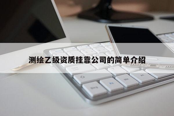 測繪乙級(jí)資質(zhì)掛靠公司的簡單介紹