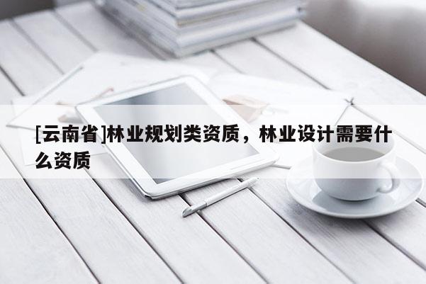 [云南省]林業(yè)規(guī)劃類(lèi)資質(zhì)，林業(yè)設(shè)計(jì)需要什么資質(zhì)