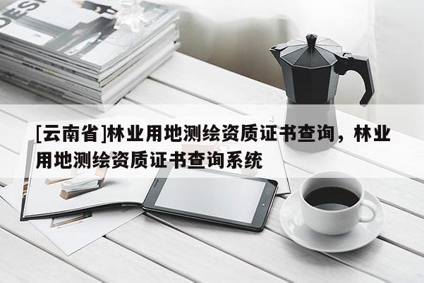 [云南省]林業(yè)用地測(cè)繪資質(zhì)證書查詢，林業(yè)用地測(cè)繪資質(zhì)證書查詢系統(tǒng)