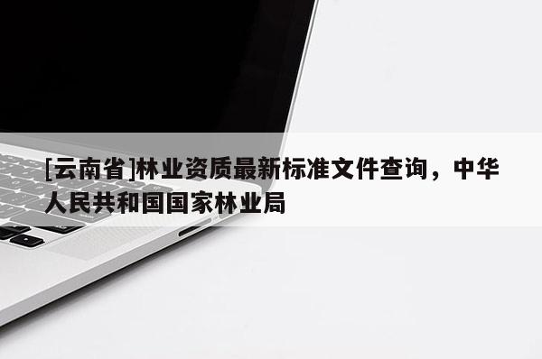 [云南省]林業(yè)資質(zhì)最新標(biāo)準(zhǔn)文件查詢，中華人民共和國國家林業(yè)局