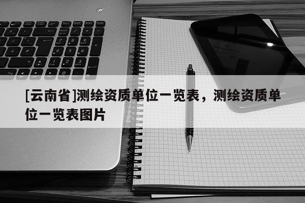 [云南省]測(cè)繪資質(zhì)單位一覽表，測(cè)繪資質(zhì)單位一覽表圖片