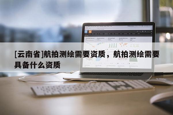 [云南省]航拍測繪需要資質(zhì)，航拍測繪需要具備什么資質(zhì)