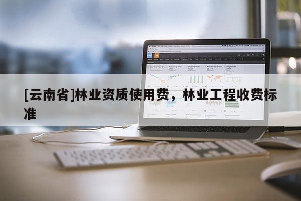 [云南省]林業(yè)資質(zhì)使用費，林業(yè)工程收費標(biāo)準(zhǔn)