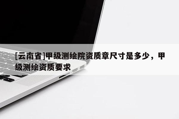 [云南省]甲級(jí)測(cè)繪院資質(zhì)章尺寸是多少，甲級(jí)測(cè)繪資質(zhì)要求