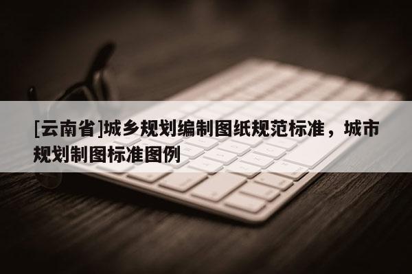 [云南省]城鄉(xiāng)規(guī)劃編制圖紙規(guī)范標(biāo)準(zhǔn)，城市規(guī)劃制圖標(biāo)準(zhǔn)圖例