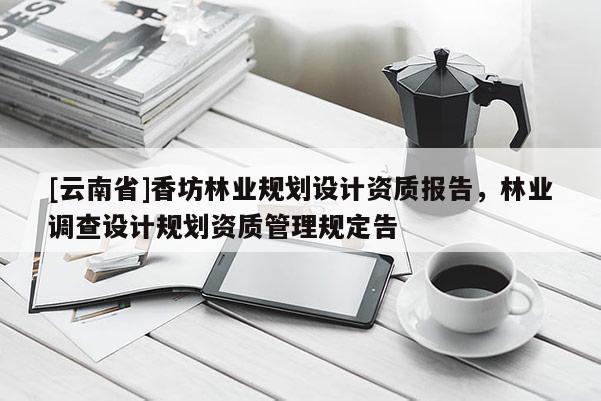 [云南省]香坊林業(yè)規(guī)劃設(shè)計(jì)資質(zhì)報(bào)告，林業(yè)調(diào)查設(shè)計(jì)規(guī)劃資質(zhì)管理規(guī)定告