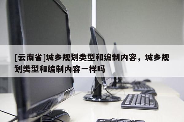 [云南省]城鄉(xiāng)規(guī)劃類型和編制內(nèi)容，城鄉(xiāng)規(guī)劃類型和編制內(nèi)容一樣嗎