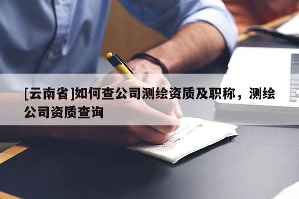 [云南省]如何查公司測(cè)繪資質(zhì)及職稱，測(cè)繪公司資質(zhì)查詢