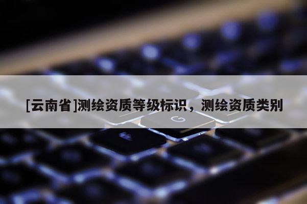 [云南省]測(cè)繪資質(zhì)等級(jí)標(biāo)識(shí)，測(cè)繪資質(zhì)類別