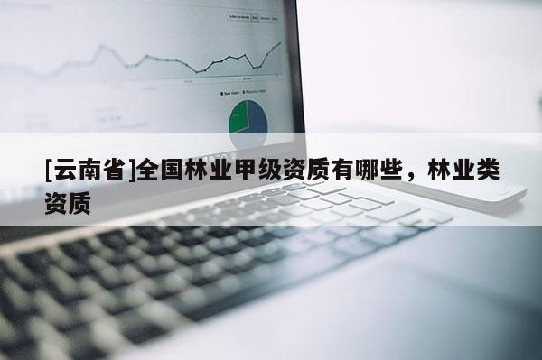 [云南省]全國(guó)林業(yè)甲級(jí)資質(zhì)有哪些，林業(yè)類資質(zhì)