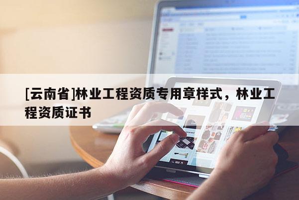 [云南省]林業(yè)工程資質(zhì)專用章樣式，林業(yè)工程資質(zhì)證書