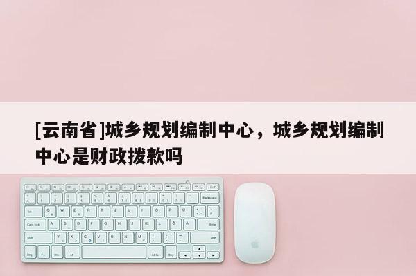 [云南省]城鄉(xiāng)規(guī)劃編制中心，城鄉(xiāng)規(guī)劃編制中心是財(cái)政撥款嗎