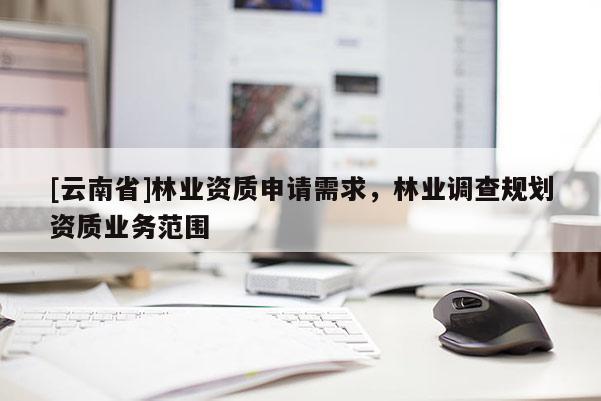 [云南省]林業(yè)資質(zhì)申請需求，林業(yè)調(diào)查規(guī)劃資質(zhì)業(yè)務(wù)范圍